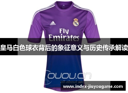 皇马白色球衣背后的象征意义与历史传承解读